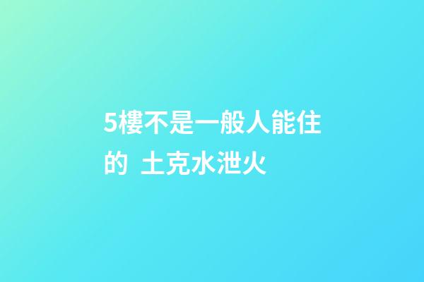 5樓不是一般人能住的  土克水泄火